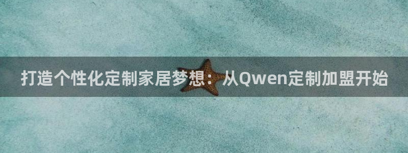 龙八国际娱乐app：打造个性化定制家居梦想：从Qwen定制加